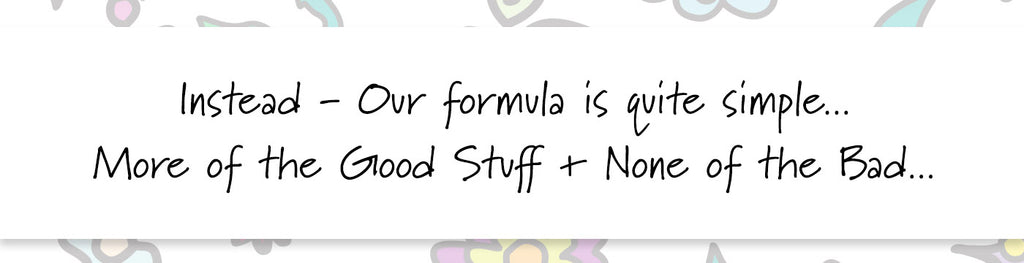 Instead - Our formula is quite simple... More of the Good Stuff + None of the Bad...